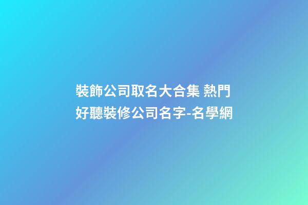 裝飾公司取名大合集 熱門好聽裝修公司名字-名學網-第1張-公司起名-玄機派